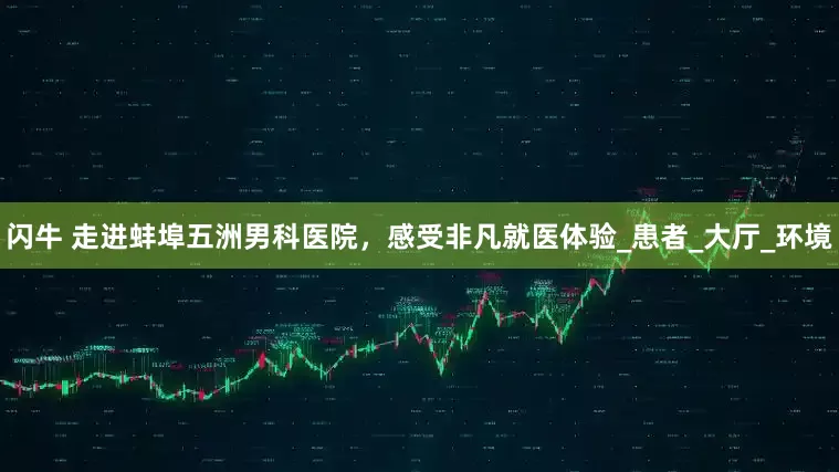 闪牛 走进蚌埠五洲男科医院，感受非凡就医体验_患者_大厅_环境
