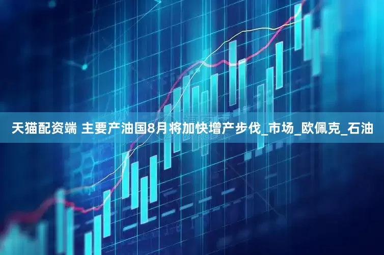 天猫配资端 主要产油国8月将加快增产步伐_市场_欧佩克_石油
