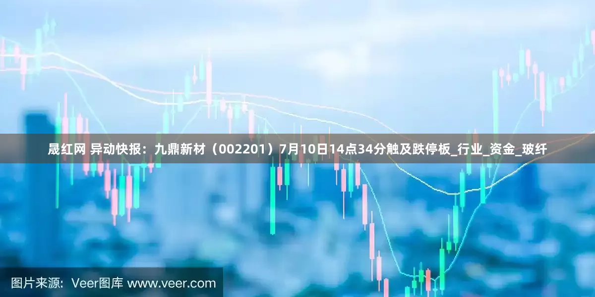 晟红网 异动快报：九鼎新材（002201）7月10日14点34分触及跌停板_行业_资金_玻纤