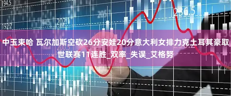 中玉束哈 瓦尔加斯空砍26分安娃20分意大利女排力克土耳其豪取世联赛11连胜_双率_失误_艾格努