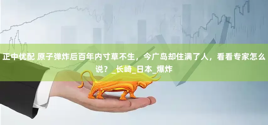正中优配 原子弹炸后百年内寸草不生，今广岛却住满了人，看看专家怎么说？_长崎_日本_爆炸