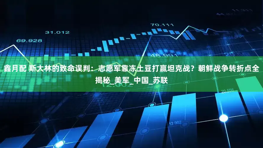 鑫月配 斯大林的致命误判：志愿军靠冻土豆打赢坦克战？朝鲜战争转折点全揭秘_美军_中国_苏联