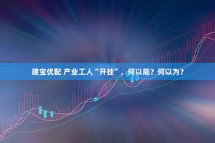 建宝优配 产业工人“开挂”，何以能？何以为？