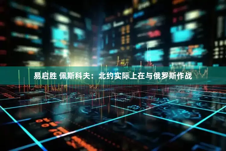 易启胜 佩斯科夫：北约实际上在与俄罗斯作战