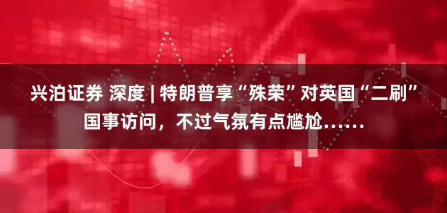 兴泊证券 深度 | 特朗普享“殊荣”对英国“二刷”国事访问，不过气氛有点尴尬……