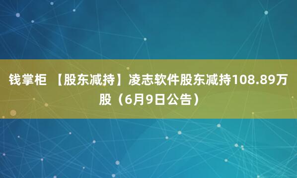钱掌柜 【股东减持】凌志软件股东减持108.89万股（6月9日公告）