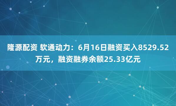 隆源配资 软通动力：6月16日融资买入8529.52万元，融资融券余额25.33亿元