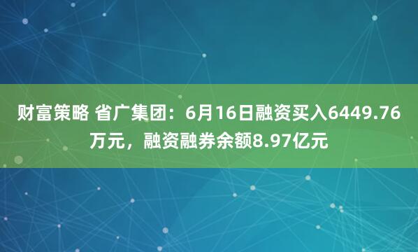 财富策略 省广集团：6月16日融资买入6449.76万元，融资融券余额8.97亿元