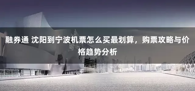 融券通 沈阳到宁波机票怎么买最划算，购票攻略与价格趋势分析
