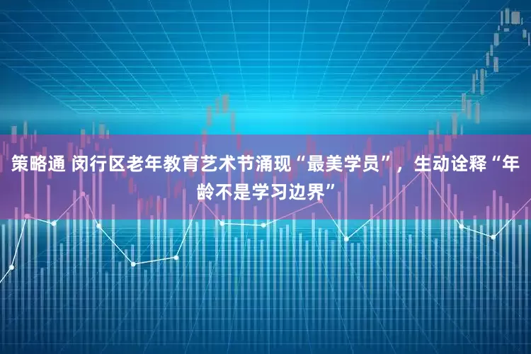 策略通 闵行区老年教育艺术节涌现“最美学员”，生动诠释“年龄不是学习边界”