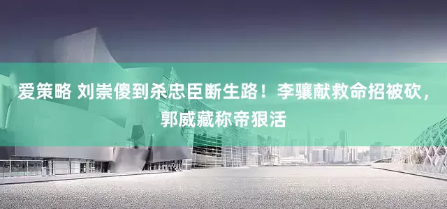 爱策略 刘崇傻到杀忠臣断生路！李骧献救命招被砍，郭威藏称帝狠活