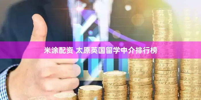 米涂配资 太原英国留学中介排行榜